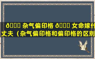 🍁 杂气偏印格 💐 女命嫁什么丈夫（杂气偏印格和偏印格的区别）